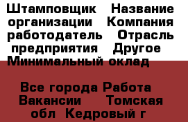 Штамповщик › Название организации ­ Компания-работодатель › Отрасль предприятия ­ Другое › Минимальный оклад ­ 1 - Все города Работа » Вакансии   . Томская обл.,Кедровый г.